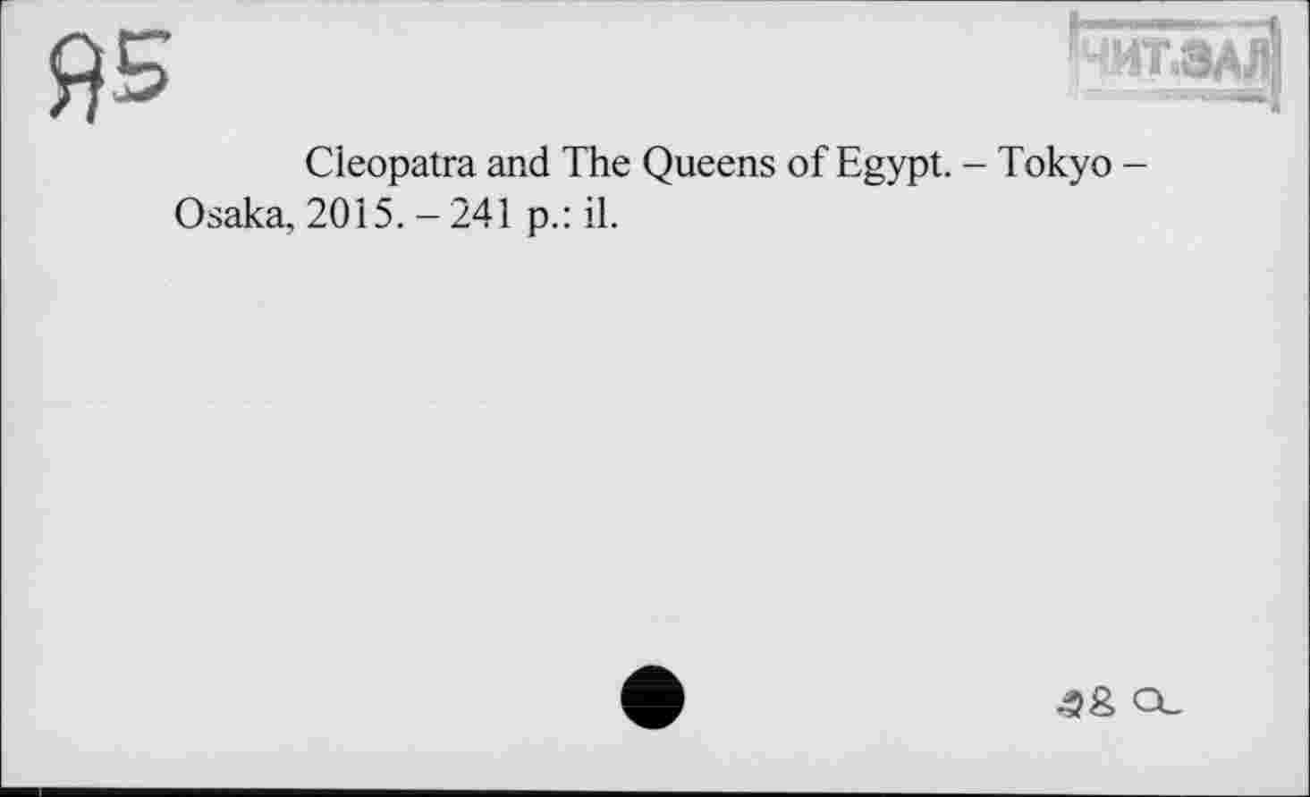 ﻿
ЧИТ.ЗАЛ
Cleopatra and The Queens of Egypt. - Tokyo -Osaka, 2015.-241 p.: il.
